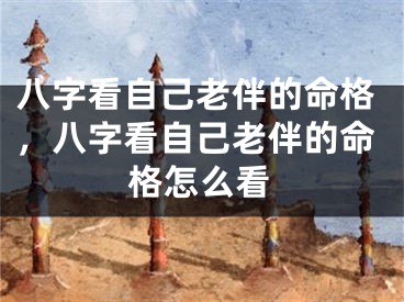 八字看自己老伴的命格，八字看自己老伴的命格怎么看