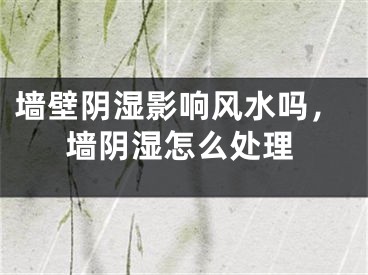 墙壁阴湿影响风水吗，墙阴湿怎么处理