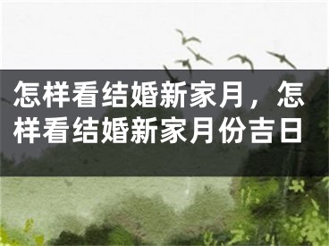 怎样看结婚新家月，怎样看结婚新家月份吉日