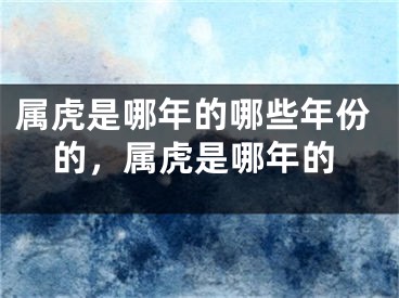属虎是哪年的哪些年份的，属虎是哪年的