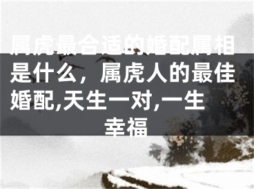 属虎最合适的婚配属相是什么，属虎人的最佳婚配,天生一对,一生幸福