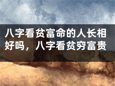 八字看贫富命的人长相好吗，八字看贫穷富贵