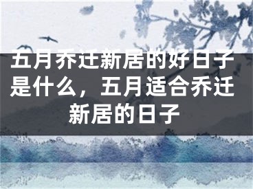 五月乔迁新居的好日子是什么，五月适合乔迁新居的日子