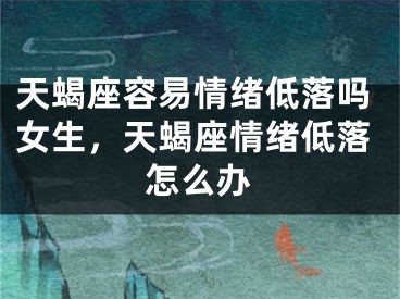天蝎座容易情绪低落吗女生，天蝎座情绪低落怎么办