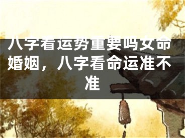 八字看运势重要吗女命婚姻，八字看命运准不准