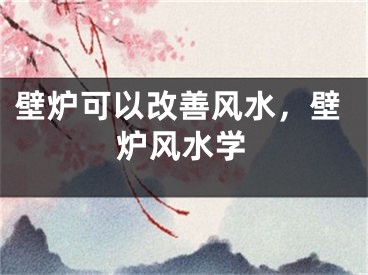 壁炉可以改善风水，壁炉风水学