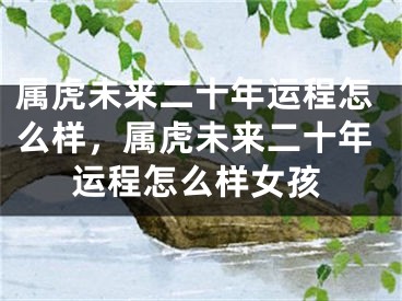 属虎未来二十年运程怎么样，属虎未来二十年运程怎么样女孩