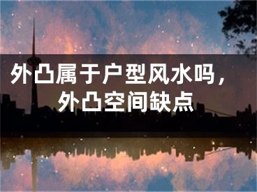 外凸属于户型风水吗，外凸空间缺点