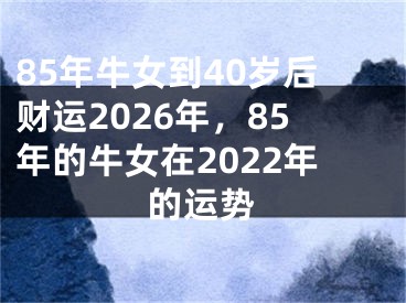 85年牛女到40岁后财运2026年，85年的牛女在2022年的运势
