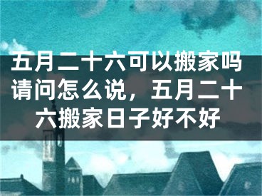 五月二十六可以搬家吗请问怎么说，五月二十六搬家日子好不好