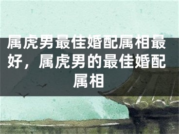 属虎男最佳婚配属相最好，属虎男的最佳婚配属相