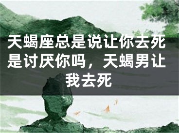 天蝎座总是说让你去死是讨厌你吗，天蝎男让我去死