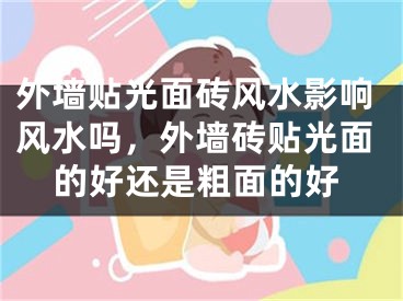 外墙贴光面砖风水影响风水吗，外墙砖贴光面的好还是粗面的好