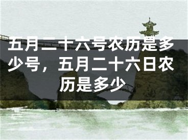 五月二十六号农历是多少号，五月二十六日农历是多少