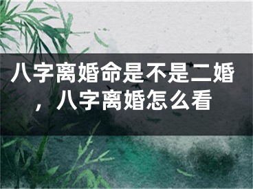 八字离婚命是不是二婚，八字离婚怎么看