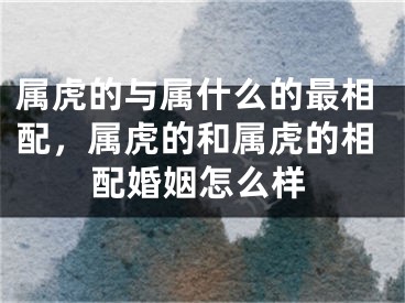 属虎的与属什么的最相配，属虎的和属虎的相配婚姻怎么样