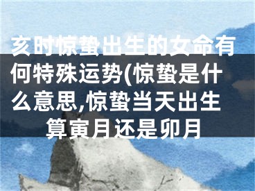 亥时惊蛰出生的女命有何特殊运势(惊蛰是什么意思,惊蛰当天出生算寅月还是卯月