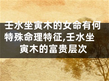 壬水坐寅木的女命有何特殊命理特征,壬水坐寅木的富贵层次