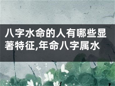 八字水命的人有哪些显著特征,年命八字属水