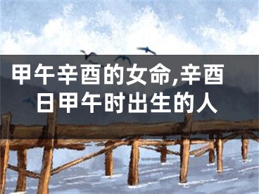 甲午辛酉的女命,辛酉日甲午时出生的人