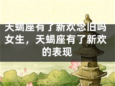 天蝎座有了新欢念旧吗女生，天蝎座有了新欢的表现