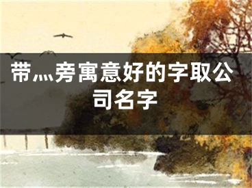 带灬旁寓意好的字取公司名字