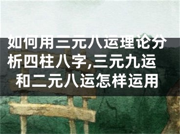 如何用三元八运理论分析四柱八字,三元九运和二元八运怎样运用