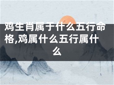 鸡生肖属于什么五行命格,鸡属什么五行属什么