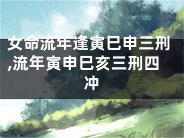 女命流年逢寅巳申三刑,流年寅申巳亥三刑四冲