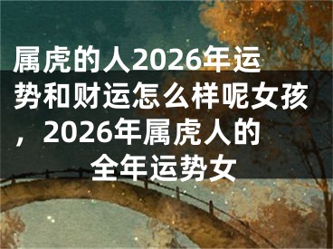 属虎的人2026年运势和财运怎么样呢女孩，2026年属虎人的全年运势女