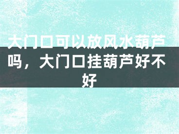 大门口可以放风水葫芦吗，大门口挂葫芦好不好