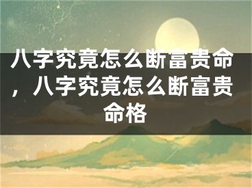 八字究竟怎么断富贵命，八字究竟怎么断富贵命格