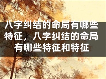 八字纠结的命局有哪些特征，八字纠结的命局有哪些特征和特征