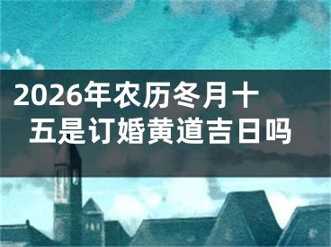 2026年农历冬月十五是订婚黄道吉日吗