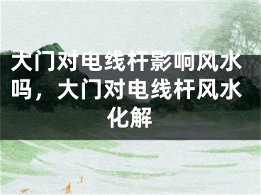 大门对电线杆影响风水吗，大门对电线杆风水化解