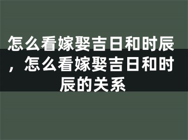 怎么看嫁娶吉日和时辰，怎么看嫁娶吉日和时辰的关系