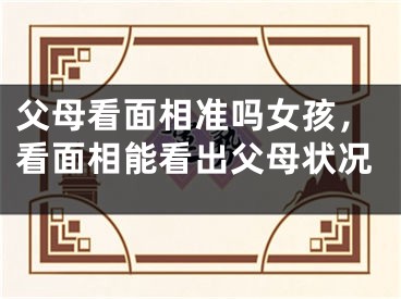 父母看面相准吗女孩，看面相能看出父母状况