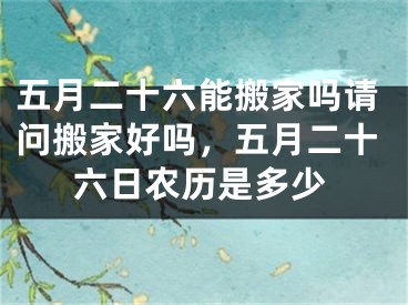 五月二十六能搬家吗请问搬家好吗，五月二十六日农历是多少