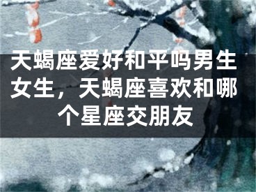 天蝎座爱好和平吗男生女生，天蝎座喜欢和哪个星座交朋友
