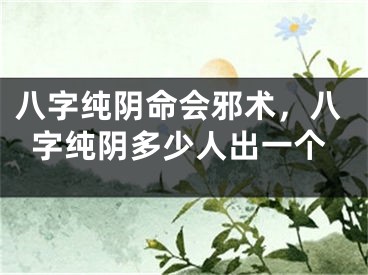 八字纯阴命会邪术，八字纯阴多少人出一个