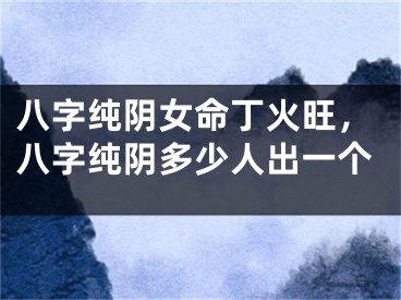 八字纯阴女命丁火旺，八字纯阴多少人出一个