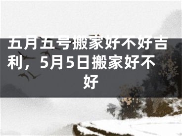 五月五号搬家好不好吉利，5月5日搬家好不好