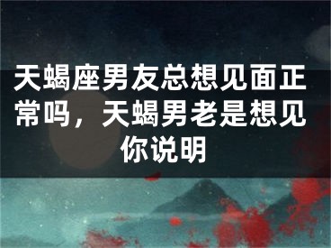 天蝎座男友总想见面正常吗，天蝎男老是想见你说明