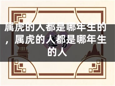 属虎的人都是哪年生的，属虎的人都是哪年生的人