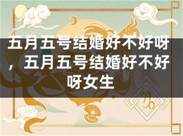 五月五号结婚好不好呀，五月五号结婚好不好呀女生