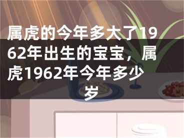 属虎的今年多大了1962年出生的宝宝，属虎1962年今年多少岁