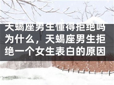 天蝎座男生懂得拒绝吗为什么，天蝎座男生拒绝一个女生表白的原因