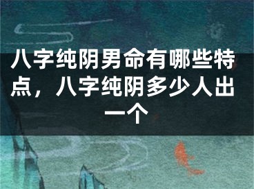 八字纯阴男命有哪些特点，八字纯阴多少人出一个