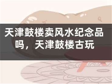 天津鼓楼卖风水纪念品吗，天津鼓楼古玩