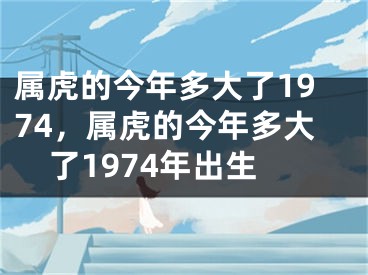 属虎的今年多大了1974，属虎的今年多大了1974年出生